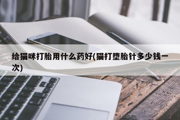 买打胎药米非司酮片流产药微信买给猫咪打胎用什么药好(猫打堕胎针多少钱一次)