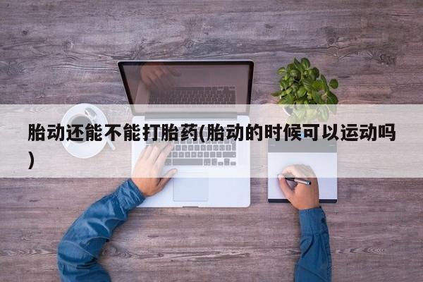 买打胎药米非司酮片流产药微信买胎动还能不能打胎药(胎动的时候可以运动吗)