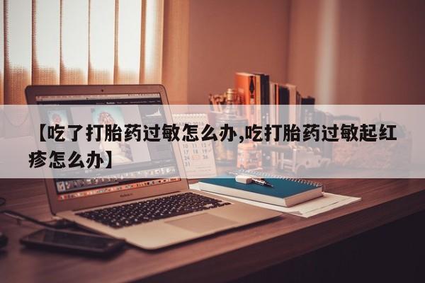 买打胎药米非司酮片流产药微信买【吃了打胎药过敏怎么办,吃打胎药过敏起红疹怎么办】