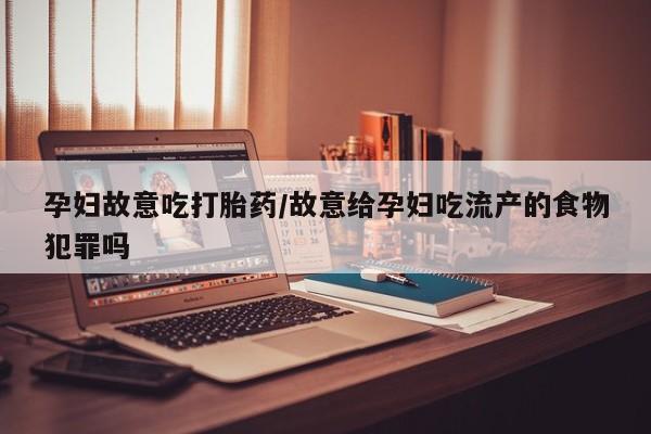 买打胎药米非司酮片流产药微信买孕妇故意吃打胎药/故意给孕妇吃流产的食物犯罪吗