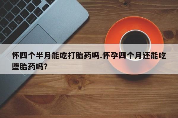 买打胎药米非司酮片流产药微信买怀四个半月能吃打胎药吗.怀孕四个月还能吃堕胎药吗？
