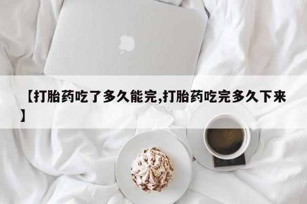 买打胎药米非司酮片流产药微信买【打胎药吃了多久能完,打胎药吃完多久下来】