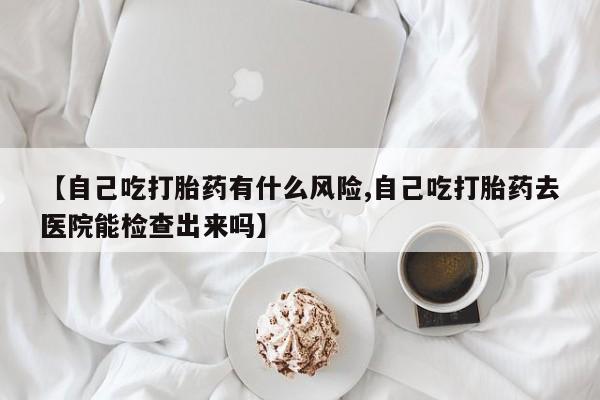 买打胎药米非司酮片流产药微信买【自己吃打胎药有什么风险,自己吃打胎药去医院能检查出来吗】