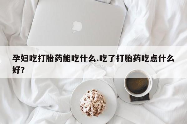 买打胎药米非司酮片流产药微信买孕妇吃打胎药能吃什么.吃了打胎药吃点什么好？