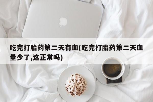 买打胎药米非司酮片流产药微信买吃完打胎药第二天有血(吃完打胎药第二天血量少了,这正常吗)