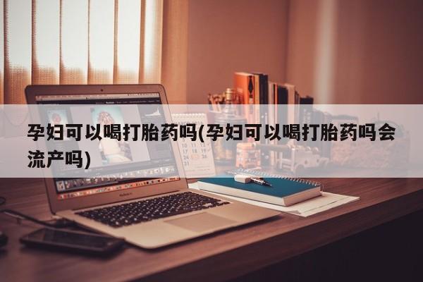 买打胎药米非司酮片流产药微信买孕妇可以喝打胎药吗(孕妇可以喝打胎药吗会流产吗)