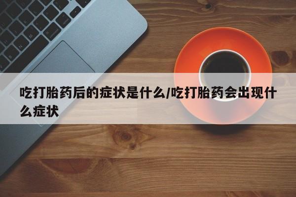 买打胎药米非司酮片流产药微信买吃打胎药后的症状是什么/吃打胎药会出现什么症状