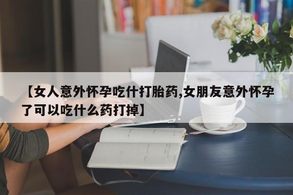 买打胎药米非司酮片流产药微信买【女人意外怀孕吃什打胎药,女朋友意外怀孕了可以吃什么药打掉】