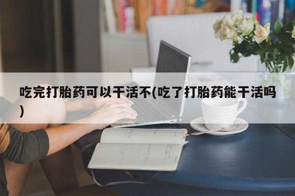 买打胎药米非司酮片流产药微信买吃完打胎药可以干活不(吃了打胎药能干活吗)