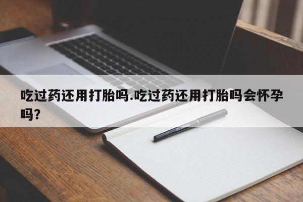 买打胎药米非司酮片流产药微信买吃过药还用打胎吗.吃过药还用打胎吗会怀孕吗？