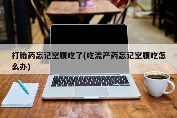 买打胎药米非司酮片流产药微信买打胎药忘记空腹吃了(吃流产药忘记空腹吃怎么办)
