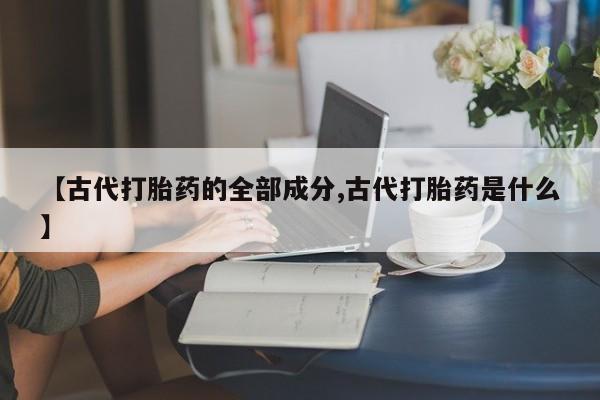 买打胎药米非司酮片流产药微信买【古代打胎药的全部成分,古代打胎药是什么】