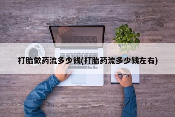 买打胎药米非司酮片流产药微信买打胎做药流多少钱(打胎药流多少钱左右)