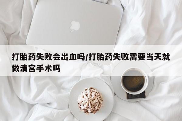 买打胎药米非司酮片流产药微信买打胎药失败会出血吗/打胎药失败需要当天就做清宫手术吗