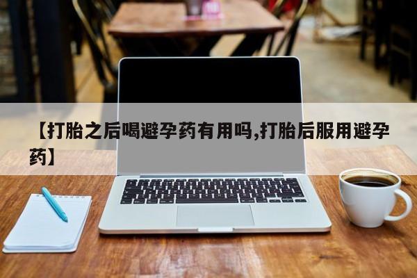 买打胎药米非司酮片流产药微信买【打胎之后喝避孕药有用吗,打胎后服用避孕药】