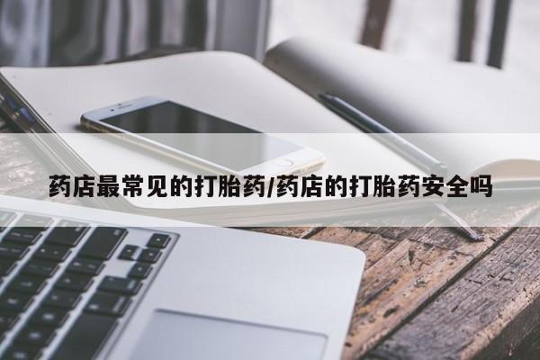 买打胎药米非司酮片流产药微信买药店最常见的打胎药/药店的打胎药安全吗