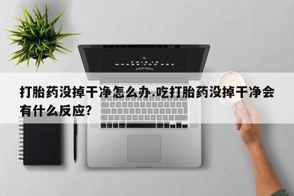买打胎药米非司酮片流产药微信买打胎药没掉干净怎么办.吃打胎药没掉干净会有什么反应？