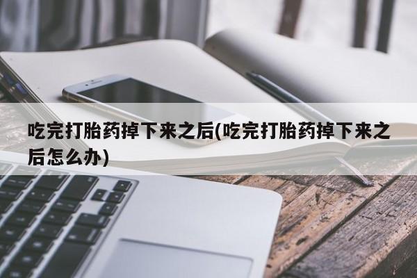 买打胎药米非司酮片流产药微信买吃完打胎药掉下来之后(吃完打胎药掉下来之后怎么办)