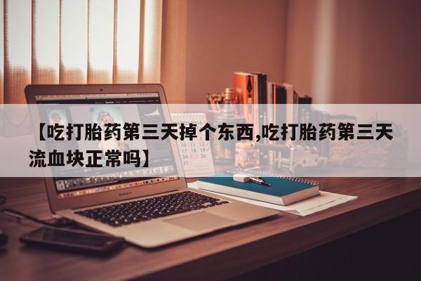买打胎药米非司酮片流产药微信买【吃打胎药第三天掉个东西,吃打胎药第三天流血块正常吗】