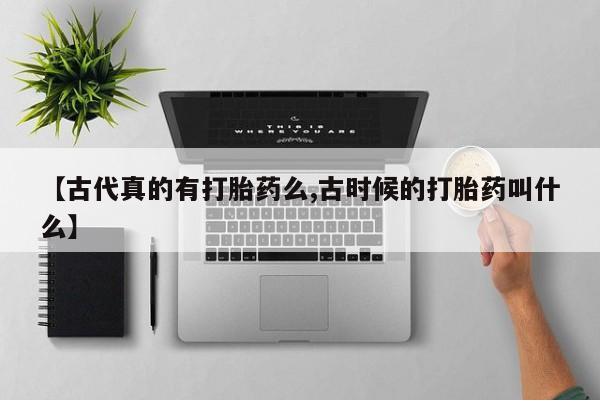 买打胎药米非司酮片流产药微信买【古代真的有打胎药么,古时候的打胎药叫什么】