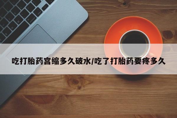 买打胎药米非司酮片流产药微信买吃打胎药宫缩多久破水/吃了打胎药要疼多久