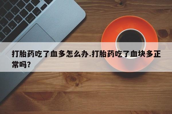 买打胎药米非司酮片流产药微信买打胎药吃了血多怎么办.打胎药吃了血块多正常吗？
