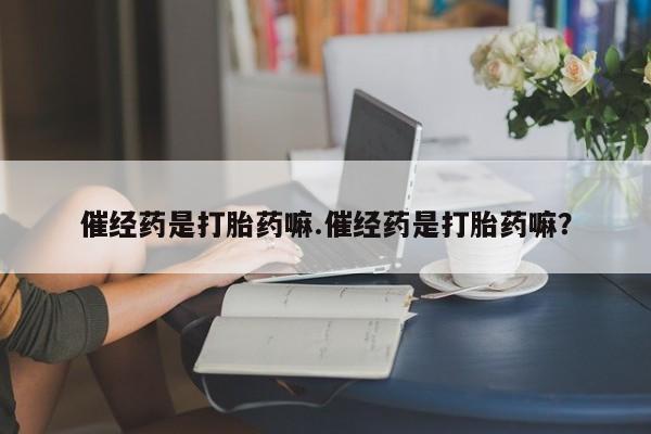 买打胎药米非司酮片流产药微信买催经药是打胎药嘛.催经药是打胎药嘛？