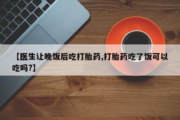 买打胎药米非司酮片流产药微信买【医生让晚饭后吃打胎药,打胎药吃了饭可以吃吗?】