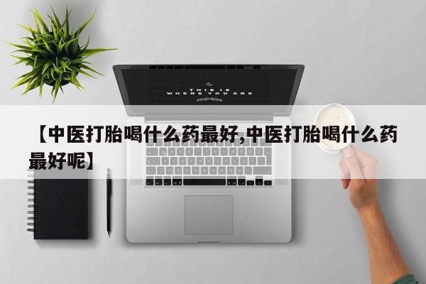 买打胎药米非司酮片流产药微信买【中医打胎喝什么药最好,中医打胎喝什么药最好呢】
