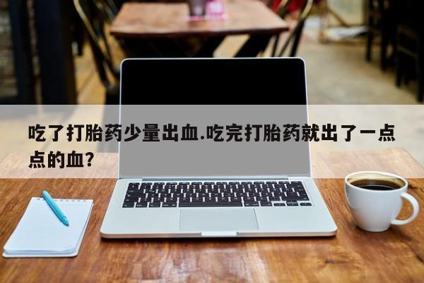 买打胎药米非司酮片流产药微信买吃了打胎药少量出血.吃完打胎药就出了一点点的血？