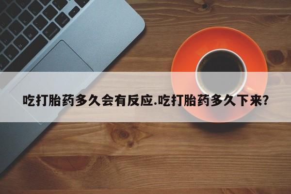 买打胎药米非司酮片流产药微信买吃打胎药多久会有反应.吃打胎药多久下来？