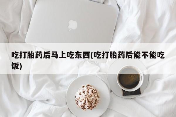 买打胎药米非司酮片流产药微信买吃打胎药后马上吃东西(吃打胎药后能不能吃饭)