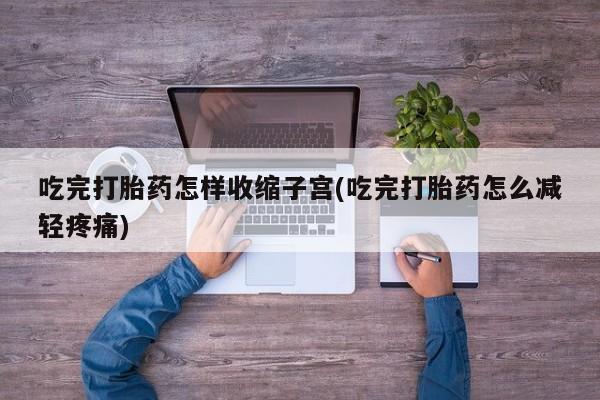 买打胎药米非司酮片流产药微信买吃完打胎药怎样收缩子宫(吃完打胎药怎么减轻疼痛)