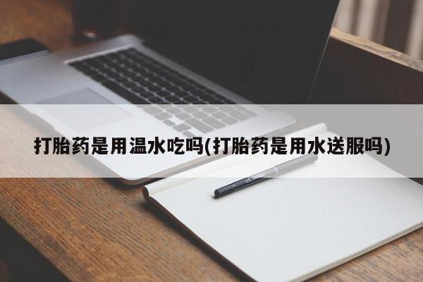 买打胎药米非司酮片流产药微信买打胎药是用温水吃吗(打胎药是用水送服吗)