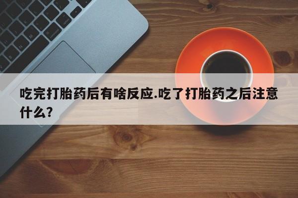 买打胎药米非司酮片流产药微信买吃完打胎药后有啥反应.吃了打胎药之后注意什么？