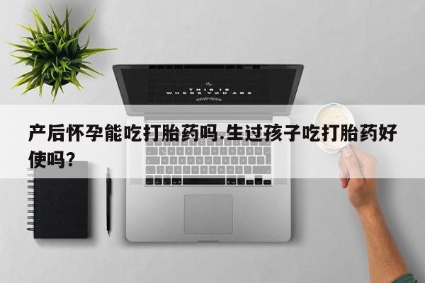 买打胎药米非司酮片流产药微信买产后怀孕能吃打胎药吗.生过孩子吃打胎药好使吗？