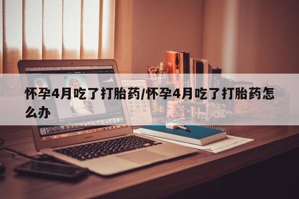 买打胎药米非司酮片流产药微信买怀孕4月吃了打胎药/怀孕4月吃了打胎药怎么办