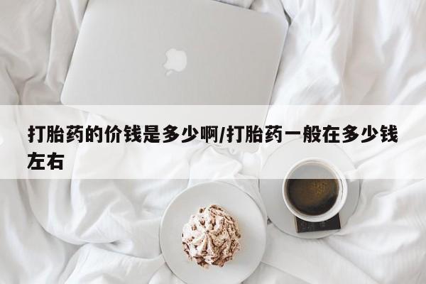 买打胎药米非司酮片流产药微信买打胎药的价钱是多少啊/打胎药一般在多少钱左右