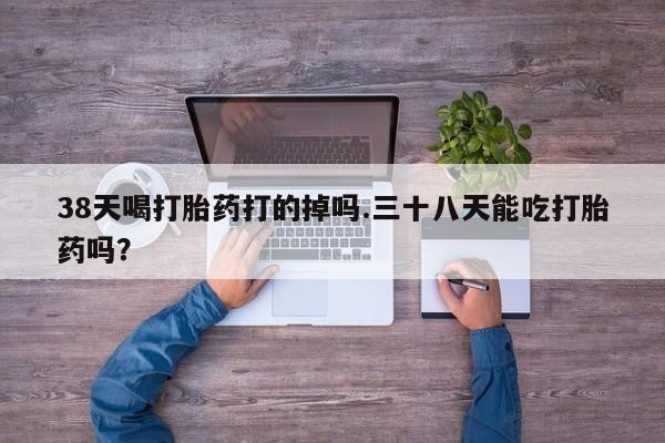 买打胎药米非司酮片流产药微信买38天喝打胎药打的掉吗.三十八天能吃打胎药吗？