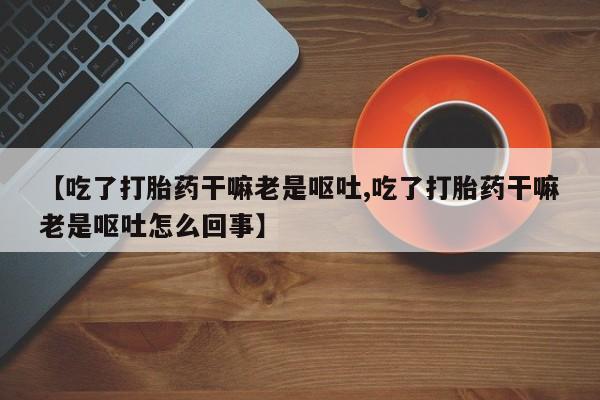 买打胎药米非司酮片流产药微信买【吃了打胎药干嘛老是呕吐,吃了打胎药干嘛老是呕吐怎么回事】