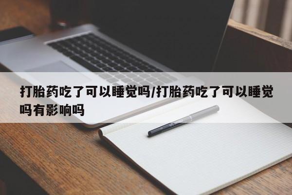 买打胎药米非司酮片流产药微信买打胎药吃了可以睡觉吗/打胎药吃了可以睡觉吗有影响吗