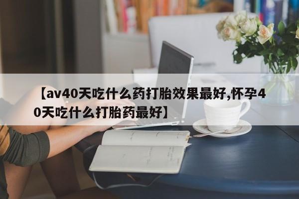 买打胎药米非司酮片流产药微信买【av40天吃什么药打胎效果最好,怀孕40天吃什么打胎药最好】