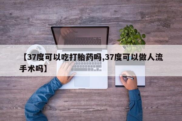 买打胎药米非司酮片流产药微信买【37度可以吃打胎药吗,37度可以做人流手术吗】