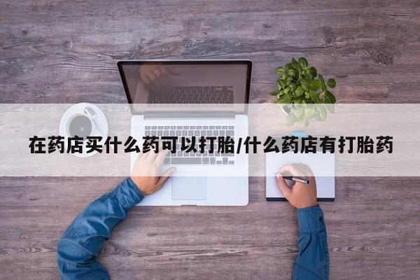 买打胎药米非司酮片流产药微信买在药店买什么药可以打胎/什么药店有打胎药