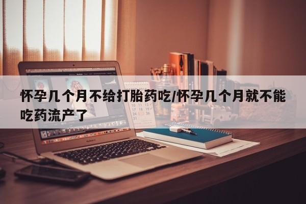 买打胎药米非司酮片流产药微信买怀孕几个月不给打胎药吃/怀孕几个月就不能吃药流产了