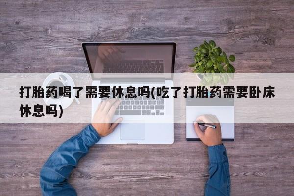 买打胎药米非司酮片流产药微信买打胎药喝了需要休息吗(吃了打胎药需要卧床休息吗)