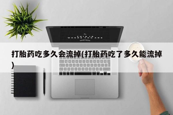 买打胎药米非司酮片流产药微信买打胎药吃多久会流掉(打胎药吃了多久能流掉)