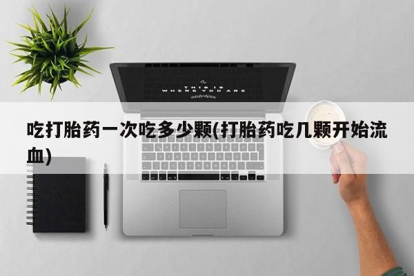 买打胎药米非司酮片流产药微信买吃打胎药一次吃多少颗(打胎药吃几颗开始流血)