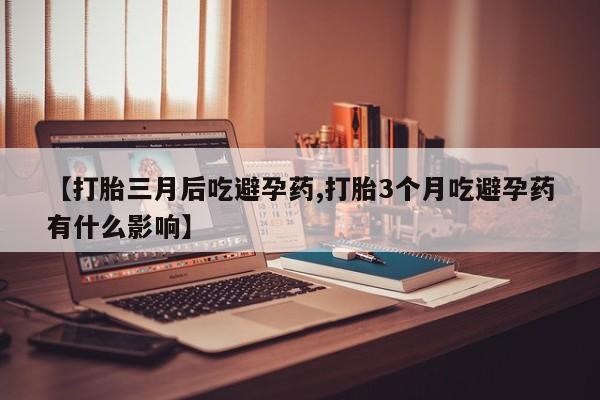 买打胎药米非司酮片流产药微信买【打胎三月后吃避孕药,打胎3个月吃避孕药有什么影响】