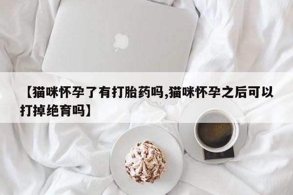 买打胎药米非司酮片流产药微信买【猫咪怀孕了有打胎药吗,猫咪怀孕之后可以打掉绝育吗】